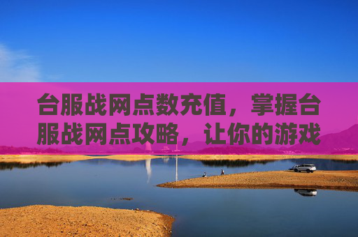 台服战网点数充值，掌握台服战网点攻略，让你的游戏体验更上一层楼
