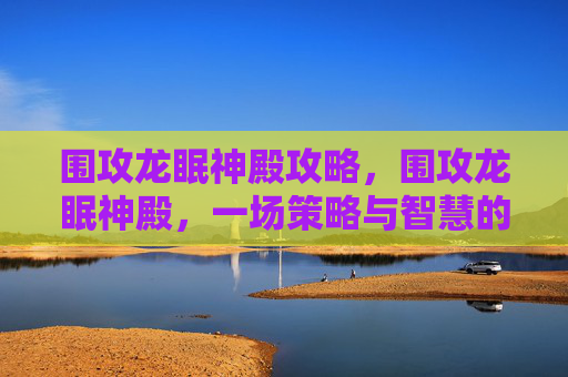 围攻龙眠神殿攻略，围攻龙眠神殿，一场策略与智慧的较量