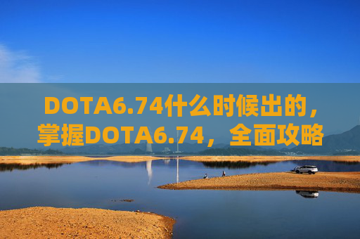 DOTA6.74什么时候出的，掌握DOTA6.74，全面攻略指南