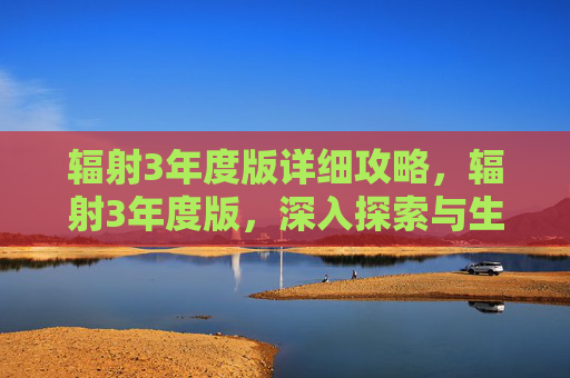辐射3年度版详细攻略，辐射3年度版，深入探索与生存指南