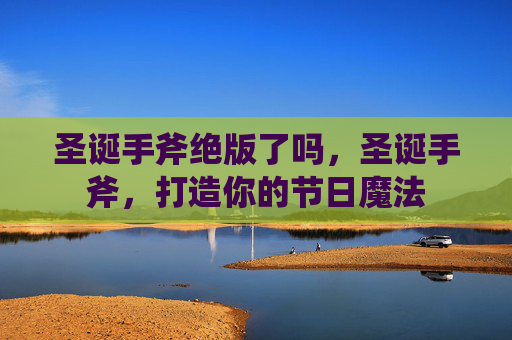 圣诞手斧绝版了吗，圣诞手斧，打造你的节日魔法