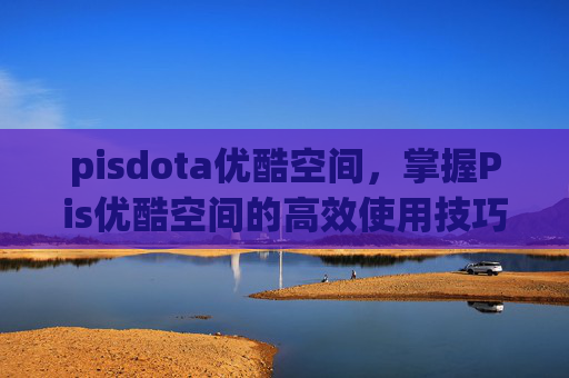 pisdota优酷空间，掌握Pis优酷空间的高效使用技巧，让你的视频内容脱颖而出