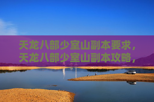 天龙八部少室山副本要求，天龙八部少室山副本攻略，深入探索与技巧分享