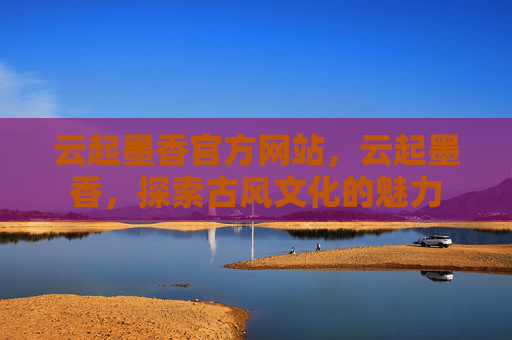 云起墨香官方网站，云起墨香，探索古风文化的魅力