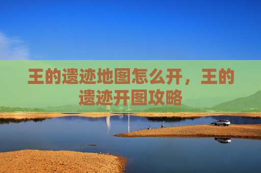 王的遗迹地图怎么开，王的遗迹开图攻略