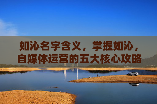 如沁名字含义，掌握如沁，自媒体运营的五大核心攻略