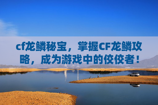 cf龙鳞秘宝，掌握CF龙鳞攻略，成为游戏中的佼佼者！