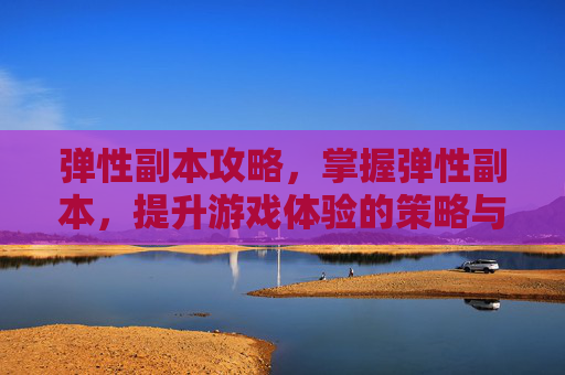 弹性副本攻略，掌握弹性副本，提升游戏体验的策略与技巧