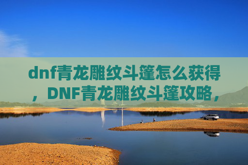 dnf青龙雕纹斗篷怎么获得，DNF青龙雕纹斗篷攻略，如何打造你的专属装备
