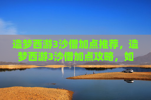 造梦西游3沙僧加点推荐，造梦西游3沙僧加点攻略，如何最大化利用沙僧的技能与潜力？