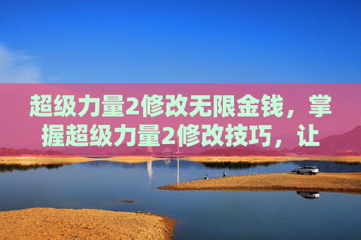超级力量2修改无限金钱，掌握超级力量2修改技巧，让你的游戏世界更加精彩
