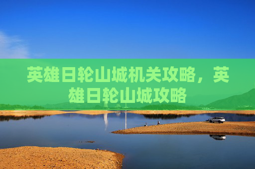 英雄日轮山城机关攻略，英雄日轮山城攻略