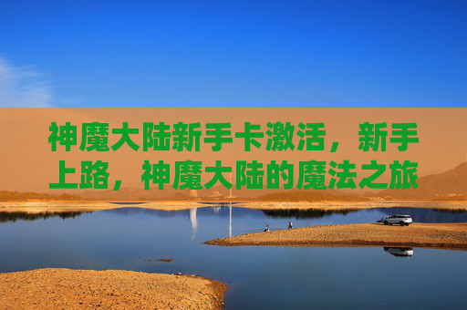 神魔大陆新手卡激活，新手上路，神魔大陆的魔法之旅——新手卡攻略