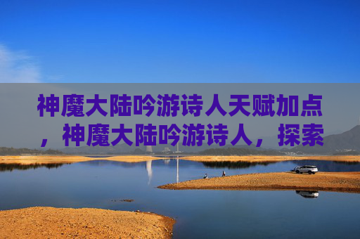 神魔大陆吟游诗人天赋加点，神魔大陆吟游诗人，探索与成长的旅程