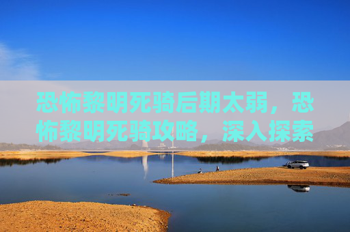 恐怖黎明死骑后期太弱，恐怖黎明死骑攻略，深入探索与技巧掌握