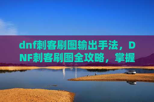 dnf刺客刷图输出手法，DNF刺客刷图全攻略，掌握技巧，提升效率
