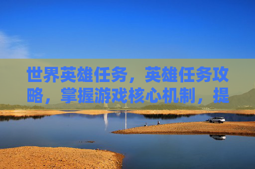 世界英雄任务，英雄任务攻略，掌握游戏核心机制，提升角色实力