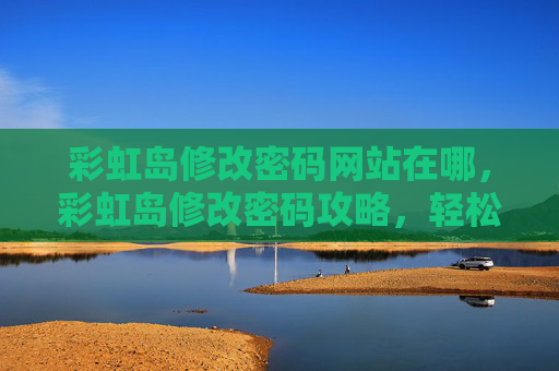彩虹岛修改密码网站在哪，彩虹岛修改密码攻略，轻松解决账号安全问题