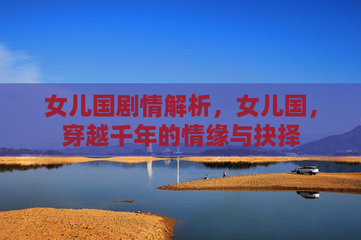 女儿国剧情解析，女儿国，穿越千年的情缘与抉择