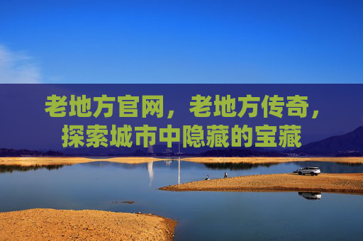 老地方官网，老地方传奇，探索城市中隐藏的宝藏