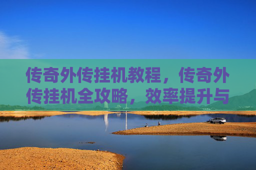 传奇外传挂机教程，传奇外传挂机全攻略，效率提升与技巧精讲