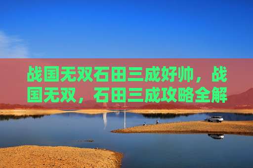 战国无双石田三成好帅，战国无双，石田三成攻略全解析