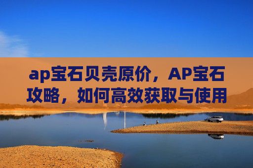 ap宝石贝壳原价，AP宝石攻略，如何高效获取与使用