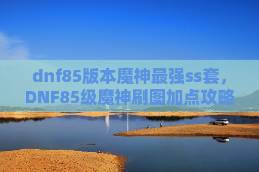 dnf85版本魔神最强ss套，DNF85级魔神刷图加点攻略