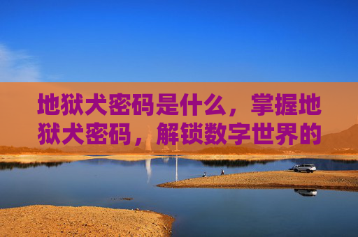 地狱犬密码是什么，掌握地狱犬密码，解锁数字世界的神秘代码