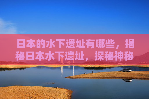 日本的水下遗址有哪些，揭秘日本水下遗址，探秘神秘海底文明