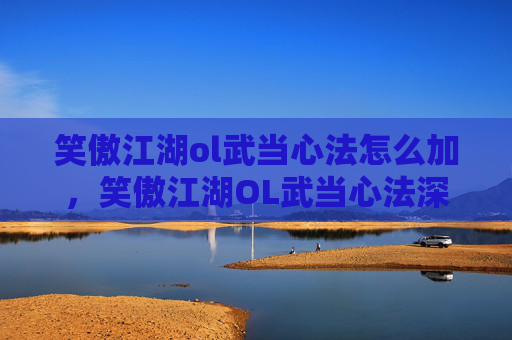 笑傲江湖ol武当心法怎么加，笑傲江湖OL武当心法深度解析，掌握武当精髓，成为武林高手