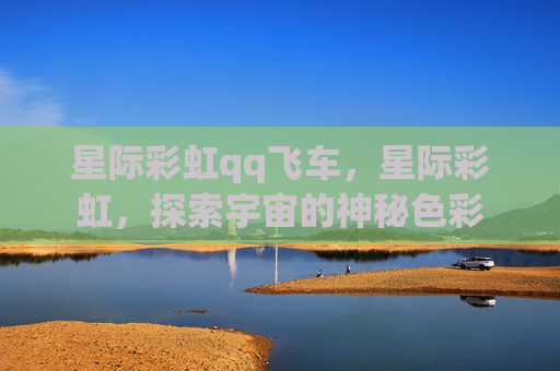 星际彩虹qq飞车，星际彩虹，探索宇宙的神秘色彩