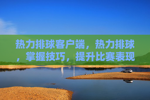 热力排球客户端，热力排球，掌握技巧，提升比赛表现