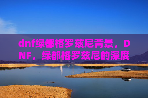 dnf绿都格罗兹尼背景，DNF，绿都格罗兹尼的深度攻略