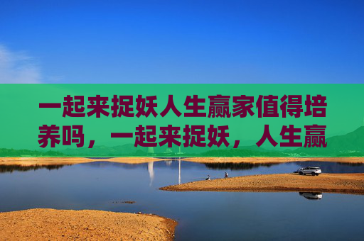 一起来捉妖人生赢家值得培养吗，一起来捉妖，人生赢家的养成攻略