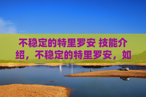不稳定的特里罗安 技能介绍，不稳定的特里罗安，如何应对其带来的挑战与机遇？