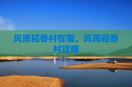 风雨稻香村在哪,风雨稻香村攻略 风雨稻香村在哪,风雨稻香村攻略