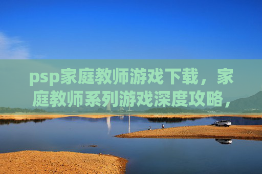 psp家庭教师游戏下载，家庭教师系列游戏深度攻略，掌握战斗技巧与策略