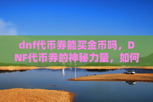dnf代币券能买金币吗，DNF代币券的神秘力量，如何用代币券购买金币？