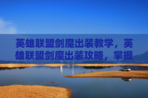 英雄联盟剑魔出装教学,英雄联盟剑魔出装攻略,掌握剑魔的终极装备选择 英雄联盟剑魔出装教学,英雄联盟剑魔出装攻略,掌握剑魔的终极装备选择