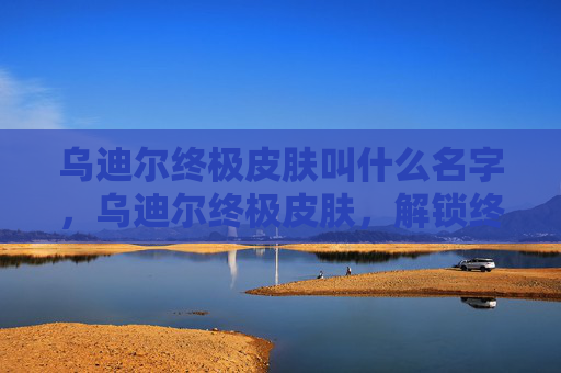 乌迪尔终极皮肤叫什么名字，乌迪尔终极皮肤，解锁终极荣耀，体验游戏新高度