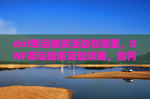 dnf幸运抽奖活动在哪里，DNF幸运抽奖活动攻略，如何最大化你的抽奖收益