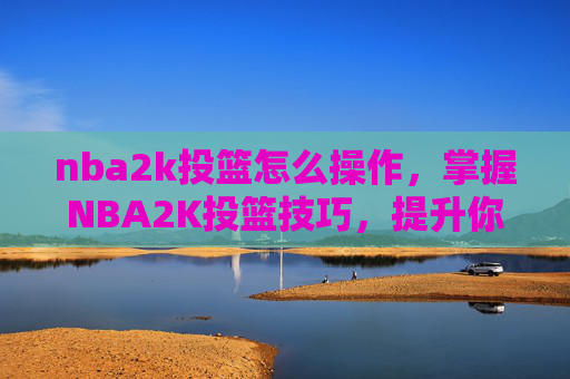 nba2k投篮怎么操作，掌握NBA2K投篮技巧，提升你的得分能力
