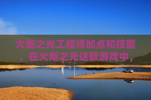 火炬之光工程师加点和技能，在火炬之光这款游戏中，工程师是一个以技能树和装备搭配为核心的职业。加点策略对于提升角色的战斗能力和效率至关重要。以下是针对火炬之光工程师的详细加点攻略