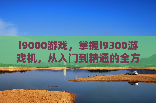 i9000游戏，掌握i9300游戏机，从入门到精通的全方位攻略