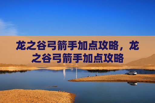 龙之谷弓箭手加点攻略，龙之谷弓箭手加点攻略