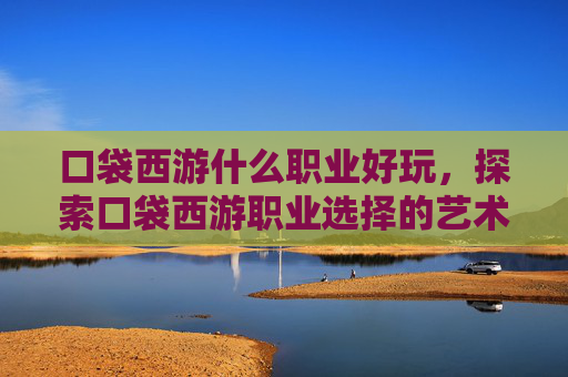 口袋西游什么职业好玩，探索口袋西游职业选择的艺术，哪个职业最适合你？