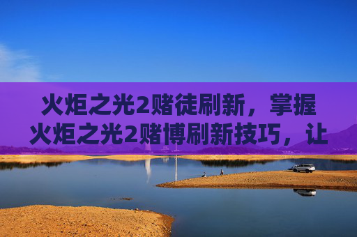 火炬之光2赌徒刷新，掌握火炬之光2赌博刷新技巧，让你在竞技场上无往不利