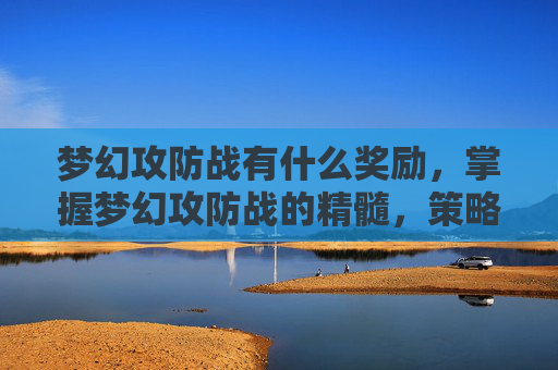 梦幻攻防战有什么奖励，掌握梦幻攻防战的精髓，策略与技巧
