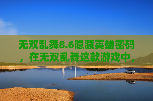 无双乱舞8.6隐藏英雄密码，在无双乱舞这款游戏中，隐藏英雄密码是玩家探索游戏世界、解锁独特角色的重要途径。本文将为您提供一个关于如何找到并使用6.62版本隐藏英雄密码的攻略